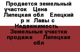 Продается земельный участок › Цена ­ 300 000 - Липецкая обл., Елецкий р-н, Лавы с. Недвижимость » Земельные участки продажа   . Липецкая обл.